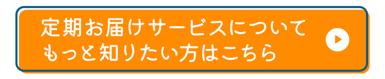 定期お届けサービスについてもっと知りたい方はこちら