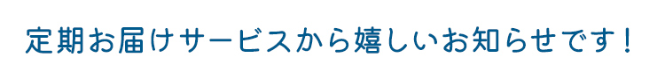 定期お届けサービスから嬉しいお知らせです！