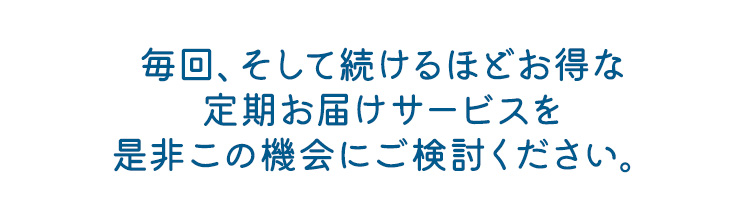 毎回、そして続けるほどお得な定期お届けサービスを是非この機会にご検討ください。