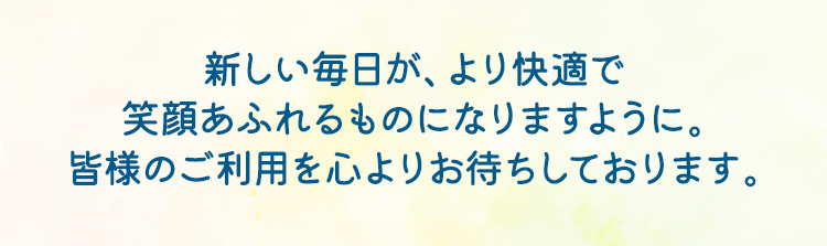 新しい毎日が、より快適で笑顔あふれるものになりますように。皆様のご利用を心よりお待ちしております。