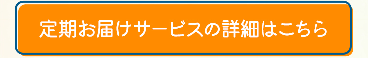 定期お届けサービスの詳細はこちら