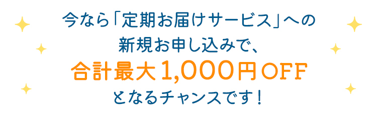 今なら「定期お届けサービス」への新規お申し込みで、合計最大1,000円OFFとなるチャンスです！