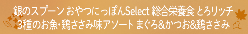 銀のスプーン おやつにっぽんSelect 総合栄養食 とろリッチ 3種のお魚・鶏ささみ味アソート まぐろ&かつお&鶏ささみ