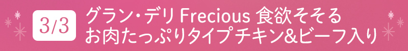 3月3日 グラン・デリ Frecious 食欲そそるお肉たっぷりタイプ チキン&ビーフ入り