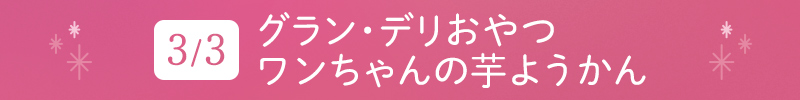 3月3日 グラン・デリおやつ ワンちゃんの芋ようかん