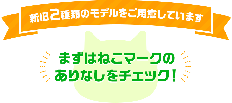 新旧2種類のモデルをご用意しています まずはねこマークのありなしをチェック！
