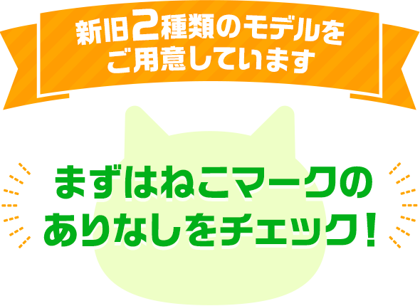 新旧2種類のモデルをご用意しています まずはねこマークのありなしをチェック！