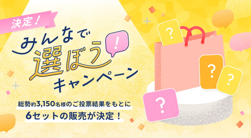 みんなで選ぼう！キャンペーン　総勢約3,150名様のご投票結果をもとに6セットの販売が決定！