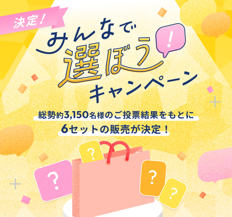 みんなで選ぼう！キャンペーン　総勢約3,150名様のご投票結果をもとに6セットの販売が決定！