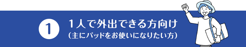 (1)1人で外出できる方向け（主にパッドをお使いになりたい方）