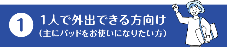 (1)1人で外出できる方向け（主にパッドをお使いになりたい方）