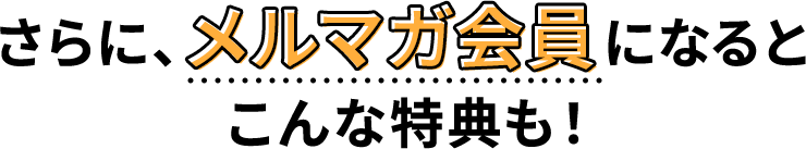 さらに、メルマガ会員になると
こんな特典も！