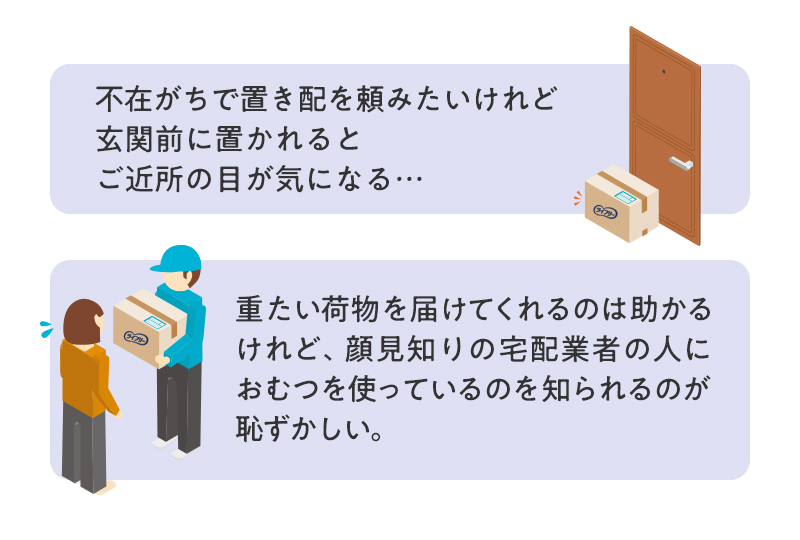 不在がちで置き配を頼みたいけれど玄関前に置かれるとご近所の目が気になる…|重たい荷物を届けてくれるのは助かるけれど、顔見知りの宅配業者の人におむつを使っているのを知られるのが恥ずかしい。