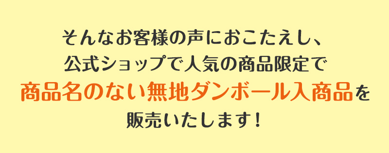 そんなお客様の声におこたえし、公式ショップで人気の商品限定で商品名のない無地ダンボール入商品を販売いたします！
