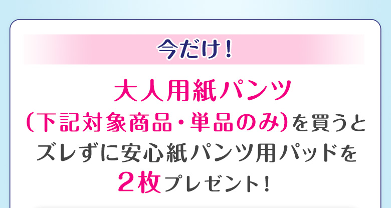 今だけ！大人用紙パンツ（下記対象商品・単品のみ）を買うとズレずに安心紙パンツ用パッドを2枚プレゼント！ぜひこの機会にパンツ専用パッドをお試しください！