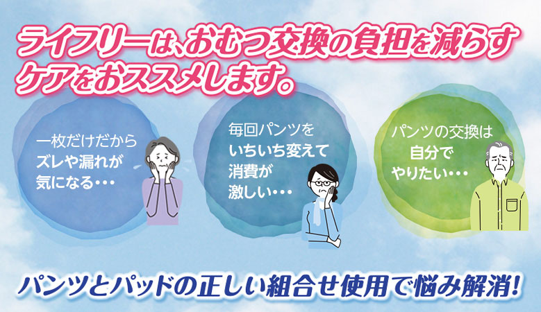 ライフリーは、おむつ交換の負担を減らすケアをおススメします。 パンツをパッドの正しい組合わせ使用で悩み解消！