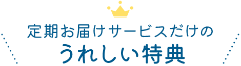 定期お届けサービスだけのうれしい特典
