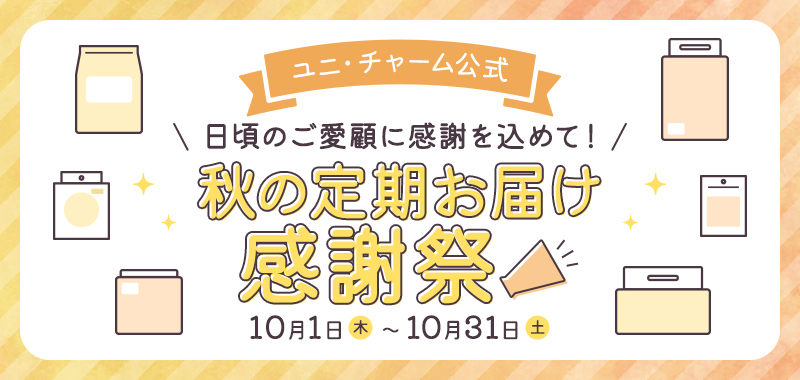 ユニ・チャーム公式 日頃のご愛顧に感謝を込めて! 秋の定期お届け感謝祭 10月1日(木)〜10月31日(土)