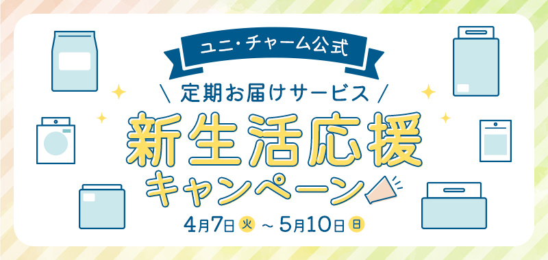 ユニ・チャーム公式 定期お届けサービス 新生活応援キャンペーン 4月7日（火）〜5月10日（日）