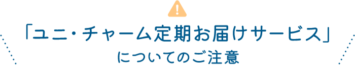 「ユニ・チャーム定期お届けサービス」についてのご注意