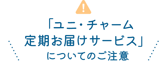 「ユニ・チャーム定期お届けサービス」についてのご注意