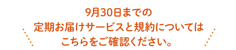 9月30日までの定期お届けサービスと規約についてはこちらをご確認ください。