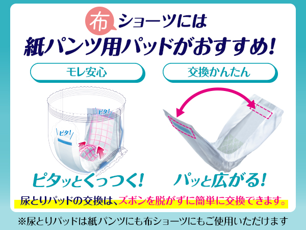 布ショーツには紙パンツ用パッドがおすすめ！ ピタッとくっついてモレ安心・パッと広がって交換かんたん 尿とりパッドの交換は、ズボンを脱がずに簡単に交換できます。※尿とりパッドは紙パンツにも布ショーツにもご使用いただけます