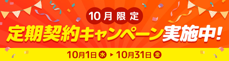 【10月限定】定期契約キャンペーン実施中！ 10月1日（水）〜10月31日（金）